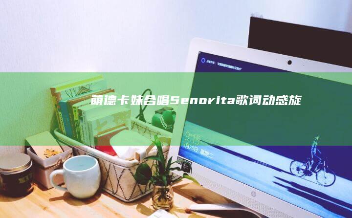 萌德卡妹合唱《Senorita》歌词：动感旋律下的浪漫告白