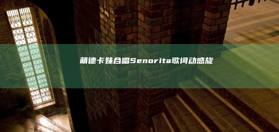 萌德卡妹合唱《Senorita》歌词：动感旋律下的浪漫告白